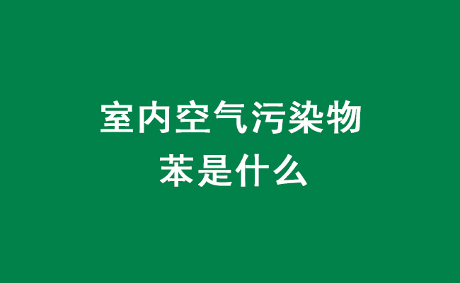 室內(nèi)空氣污染物苯相關知識介紹